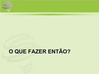 O QUE FAZER ENTÃO?
 