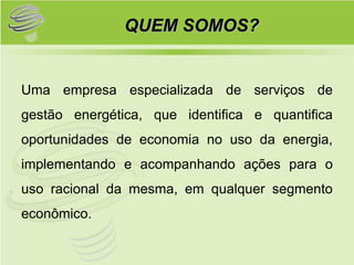 QUEM SOMOS?


Uma empresa especializada de serviços de
gestão energética, que identifica e quantifica
oportunidades de economia no uso da energia,
implementando e acompanhando ações para o
uso racional da mesma, em qualquer segmento
econômico.
 