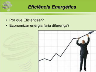Eficiência Energética

• Por que Eficientizar?
• Economizar energia faria diferença?
 