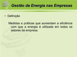Gestão da Energia nas Empresas

• Definição

  Medidas e práticas que aumentam a eficiência
   com que a energia é utilizada em todos os
   setores da empresa.
 