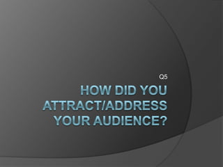 How did you attract/address your audience? Q5 