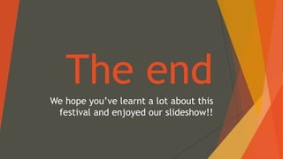 The end
We hope you’ve learnt a lot about this
festival and enjoyed our slideshow!!
 