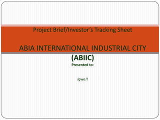 Project Brief/Investor’s Tracking Sheet
ABIA INTERNATIONAL INDUSTRIAL CITY
(ABIIC)
Presented to:
Igwe!!
 