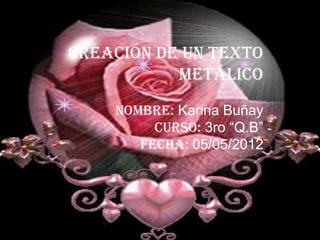 CREACIÓN DE UN TEXTO
           METÁLICO
    Nombre: Karina Buñay
         Curso: 3ro “Q.B”
       Fecha: 05/05/2012
 