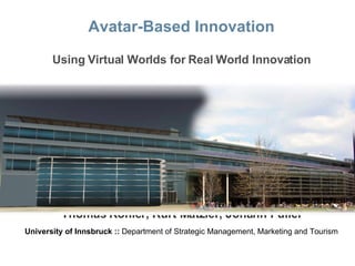 Avatar-Based Innovation Using Virtual Worlds for Real World Innovation Thomas Kohler, Kurt Matzler, Johann Füller University of Innsbruck ::  Department of Strategic Management, Marketing and Tourism 