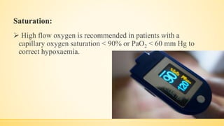 Saturation:
 High flow oxygen is recommended in patients with a
capillary oxygen saturation < 90% or PaO2 < 60 mm Hg to
correct hypoxaemia.
 