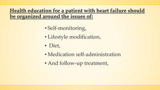 Health education for a patient with heart failure should
be organized around the issues of:
▪ Self-monitoring,
▪ Lifestyle modification,
▪ Diet,
▪ Medication self-administration
▪ And follow-up treatment,
 