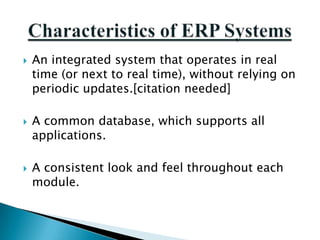    An integrated system that operates in real
    time (or next to real time), without relying on
    periodic updates.[citation needed]

   A common database, which supports all
    applications.

   A consistent look and feel throughout each
    module.
 