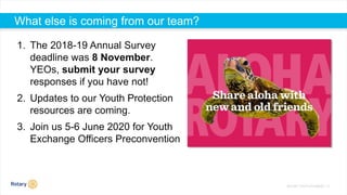 ROTARY YOUTH EXCHANGE | 17
What else is coming from our team?
1. The 2018-19 Annual Survey
deadline was 8 November.
YEOs, ...