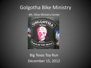 Golgotha Bike Ministry
   Mt. Olive Ministry Center




    Big Texas Toy Run
   December 15, 2012
 