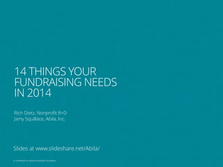 14 THINGS YOUR
FUNDRAISING NEEDS
IN 2014
Rich Dietz, Nonprofit R+D
Jamy Squillace, Abila, Inc.

Slides at www.slideshare.net/Abila/
© COPYRIGHT ALL RIGHTS RESERVED 2013 ABILA
2014

 