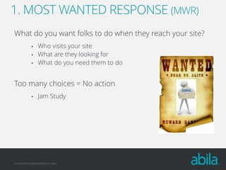 1. MOST WANTED RESPONSE (MWR)
What do you want folks to do when they reach your site?
•
•
•

Who visits your site
What are they looking for
What do you need them to do

Too many choices = No action
•

Jam Study

© COPYRIGHT ALL RIGHTS RESERVED 2013 ABILA

 