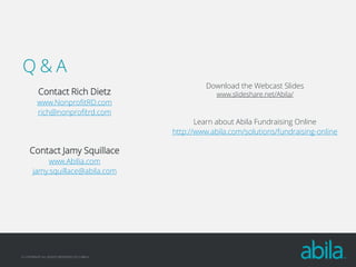 Q&A
Contact Rich Dietz
www.NonprofitRD.com
rich@nonprofitrd.com

Contact Jamy Squillace
www.Abilia.com
jamy.squillace@abila.com

© COPYRIGHT ALL RIGHTS RESERVED 2013 ABILA

Download the Webcast Slides
www.slideshare.net/Abila/

Learn about Abila Fundraising Online
http://www.abila.com/solutions/fundraising-online

 