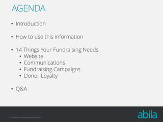 AGENDA
• Introduction
• How to use this information
• 14 Things Your Fundraising Needs
• Website
• Communications
• Fundraising Campaigns
• Donor Loyalty
• Q&A
5
© COPYRIGHT ALL RIGHTS RESERVED 2013 ABILA

 