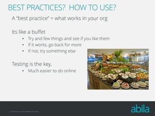 BEST PRACTICES? HOW TO USE?
A “best practice” = what works in your org
Its like a buffet
• Try and few things and see if you like them
• If it works, go back for more
• If not, try something else

Testing is the key,
• Much easier to do online

© COPYRIGHT ALL RIGHTS RESERVED 2013 ABILA

 