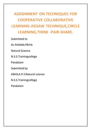 ASSIGNMENT ON TECHNIQUES FOR 
COOPERATIVE COLLABORATIVE 
LEARNING-JIGSAW TECHNIQUE,CIRCLE 
LEARNING,THINK -PAIR-SHARE. 
Submitted to 
Dr.PADMA PRIYA 
Natural Science 
N.S.S.Trainingcollege 
Pandalam 
Submitted by 
ABHILA.P.S Natural science 
N.S.S.Trainingcollege 
Pandalam 
 