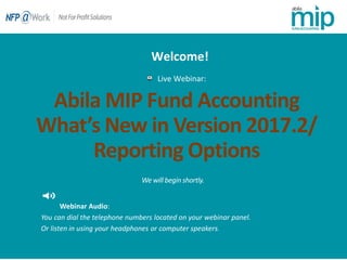 Abila MIP Fund Accounting
What’s New in Version 2017.2/
Reporting Options
Live Webinar:
Webinar Audio:
You can dial the telephone numbers located on your webinar panel.
Or listen in using your headphones or computer speakers.
Welcome!
 