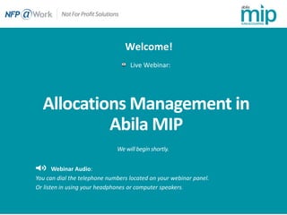 Allocations Management in
Abila MIP
Live Webinar:
Webinar Audio:
You can dial the telephone numbers located on your webinar panel.
Or listen in using your headphones or computer speakers.
Welcome!
 