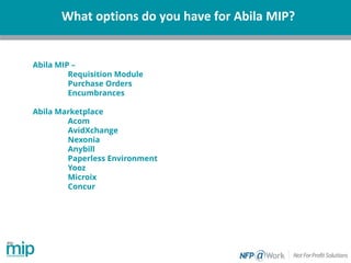 What options do you have for Abila MIP?
Abila MIP –
Requisition Module
Purchase Orders
Encumbrances
Abila Marketplace
Acom
AvidXchange
Nexonia
Anybill
Paperless Environment
Yooz
Microix
Concur
 