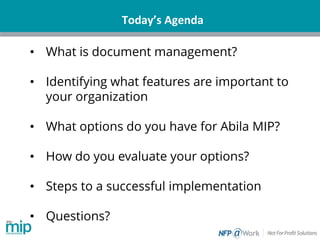 Today’s Agenda
• What is document management?
• Identifying what features are important to
your organization
• What options do you have for Abila MIP?
• How do you evaluate your options?
• Steps to a successful implementation
• Questions?
 