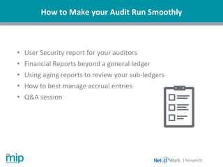 How to Make your Audit Run Smoothly
| Nonprofit
• User Security report for your auditors
• Financial Reports beyond a general ledger
• Using aging reports to review your sub-ledgers
• How to best manage accrual entries
• Q&A session
 