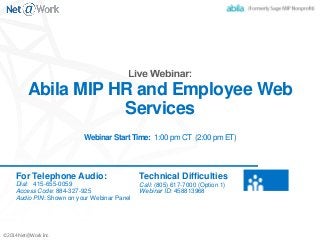 ©2014 Net@Work Inc. 
Abila MIP HR and Employee Web Services Webinar Start Time: 1:00 pm CT (2:00 pm ET) 
For Telephone Audio: 
Dial: 415-655-0059 
Access Code: 884-327-925 Audio PIN: Shown on your Webinar Panel 
Technical Difficulties 
Call: (805) 617-7000 (Option 1) 
Webinar ID: 458813968  