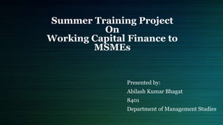 Summer Training Project
On
Working Capital Finance to
MSMEs
Presented by:
Abilash Kumar Bhagat
8401
Department of Management Studies
 