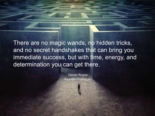 There are no magic wands, no hidden tricks,
and no secret handshakes that can bring you
immediate success, but with time, ...