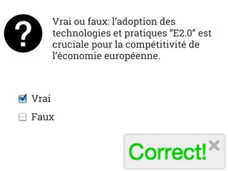 Vrai ou faux: l’adoption des
technologies et pratiques “E2.0” est
cruciale pour la compétitivité de
l’économie européenne.
Vrai
Faux
 