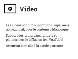 Video
Les vidéos sont un support privilégié, mais
non exclusif, pour le contenu pédagogique
Support des principaux formats et
plateformes de diffusion (ex: YouTube)
Attention bien sûr à la bande passante
 