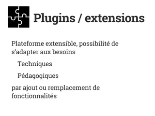 Plugins / extensions
Plateforme extensible, possibilité de
s’adapter aux besoins
Techniques
Pédagogiques
par ajout ou remplacement de
fonctionnalités
 