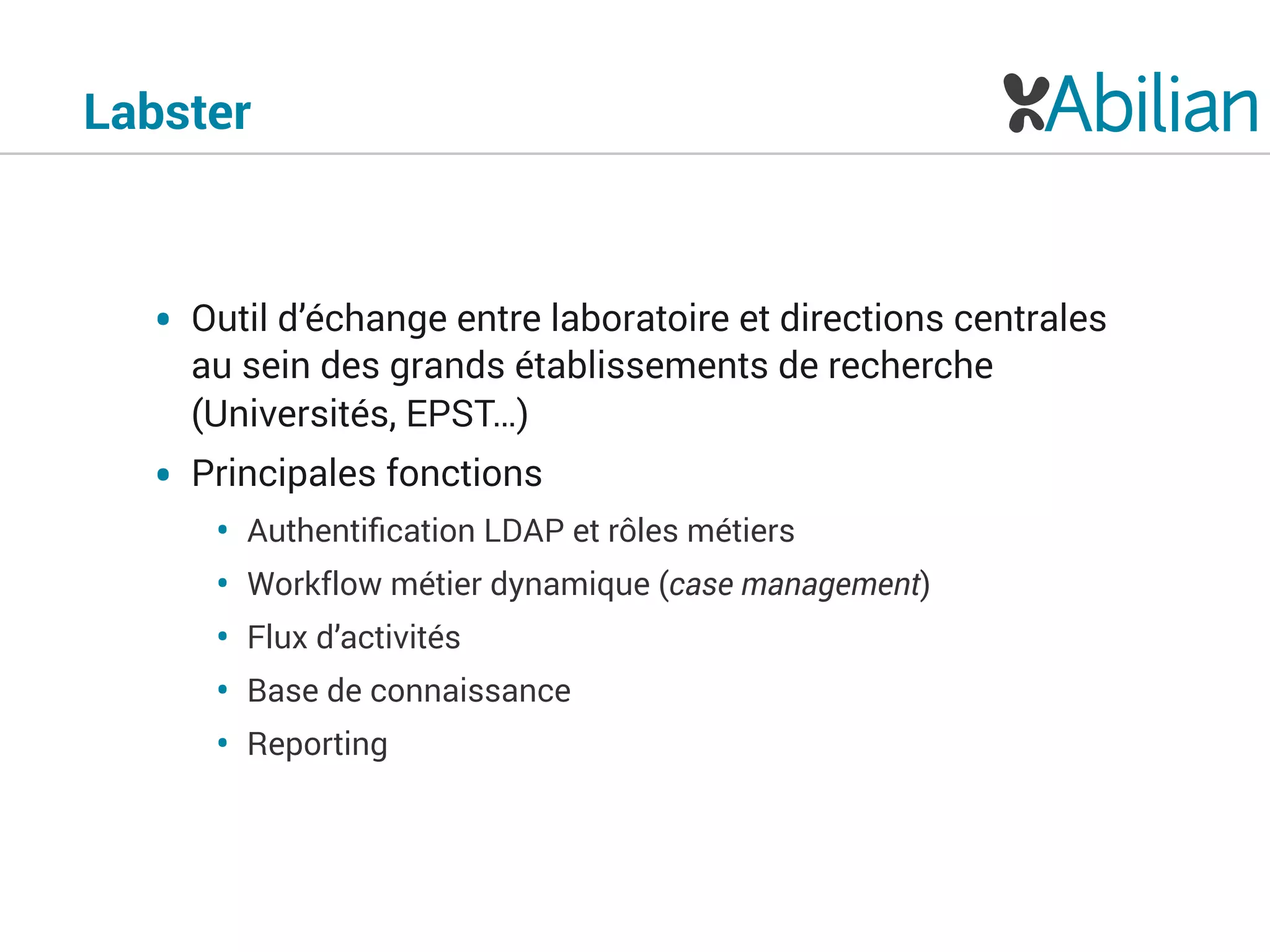 Labster
• Outil d’échange entre laboratoire et directions centrales
au sein des grands établissements de recherche
(Universités, EPST…)
• Principales fonctions
• Authentiﬁcation LDAP et rôles métiers
• Workflow métier dynamique (case management)
• Flux d’activités
• Base de connaissance
• Reporting
 