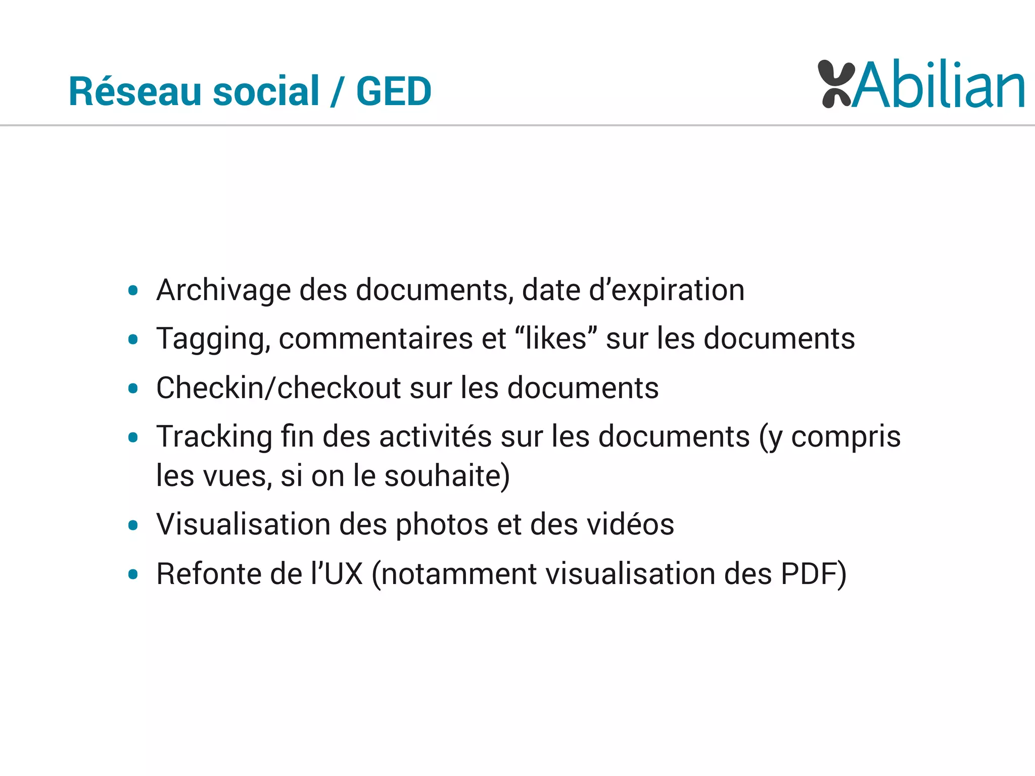 Réseau social / GED
• Archivage des documents, date d’expiration
• Tagging, commentaires et “likes” sur les documents
• Checkin/checkout sur les documents
• Tracking ﬁn des activités sur les documents (y compris
les vues, si on le souhaite)
• Visualisation des photos et des vidéos
• Refonte de l’UX (notamment visualisation des PDF)
 