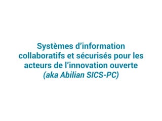 Systèmes d’information
collaboratifs et sécurisés pour les
acteurs de l’innovation ouverte
(aka Abilian SICS-PC)
 