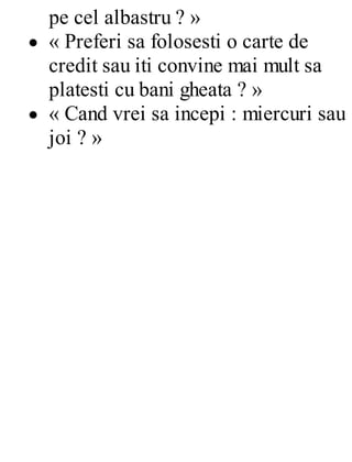 pe cel albastru ? »
« Preferi sa folosesti o carte de
credit sau iti convine mai mult sa
platesti cu bani gheata ? »
« Cand vrei sa incepi : miercuri sau
joi ? »
 