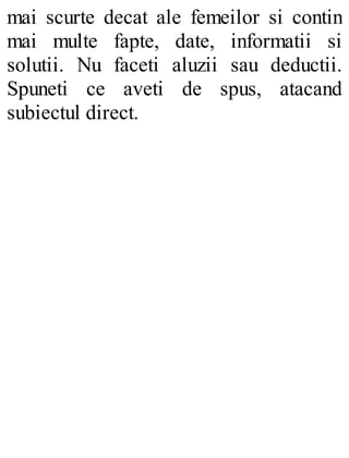 mai scurte decat ale femeilor si contin
mai multe fapte, date, informatii si
solutii. Nu faceti aluzii sau deductii.
Spuneti ce aveti de spus, atacand
subiectul direct.
 