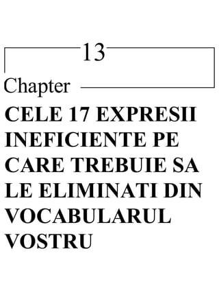 13
Chapter
CELE 17 EXPRESII
INEFICIENTE PE
CARE TREBUIE SA
LE ELIMINATI DIN
VOCABULARUL
VOSTRU
 