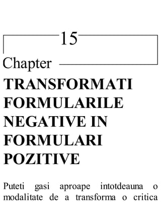 15
Chapter
TRANSFORMATI
FORMULARILE
NEGATIVE IN
FORMULARI
POZITIVE
Puteti gasi aproape intotdeauna o
modalitate de a transforma o critica
 