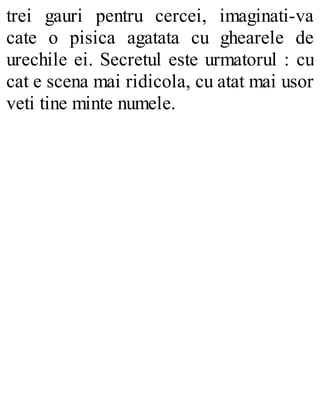 trei gauri pentru cercei, imaginati-va
cate o pisica agatata cu ghearele de
urechile ei. Secretul este urmatorul : cu
cat e scena mai ridicola, cu atat mai usor
veti tine minte numele.
 
