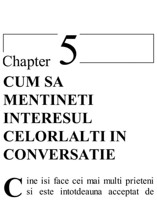 5Chapter
C
CUM SA
MENTINETI
INTERESUL
CELORLALTI IN
CONVERSATIE
ine isi face cei mai multi prieteni
si este intotdeauna acceptat de
 