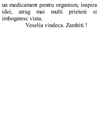 un medicament pentru organism, inspira
idei, atrag mai multi prieteni si
imbogatesc viata.
Veselia vindeca. Zambiti !
 