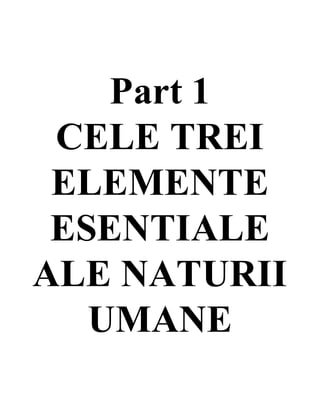 Part 1
CELE TREI
ELEMENTE
ESENTIALE
ALE NATURII
UMANE
 