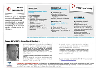 Cezar GUMENI, Consultant Evolutiv
Cezar a absolvit Facultatea de T.C.M. a Universitatii Tehnice
Ghe Asachi din Iasi. A dobândit cunoștințe și abilități
manageriale absolvind în anul 2004 Open University
Business School, și ulterior programele de Management
Strategic ale Critical Path Strategies (Boerne Texas, USA) și
de Coaching Fundamentals ale MetaSysteme Coaching.
În 2014 finalizează programul Project Management, acreditat
ANC și ITOL, UK.
!Facilitează programe de Self Esteem Coaching pentru copii
și adulți.
Cezar este mentor și coach pentru tinerii din BraveArt,
YouthBank și AIESEC și un voluntar cu vechime, membru al
Board-ului Fundației Comunitare Iași.
!
În ultimii 15 ani Cezar a fost country manager pentru firme
multinaționale (Sensient, Zeelandia), cu responsabilități
pentru România și țările din Europa de Est.
!Abilitățile de antreprenor ale lui Cezar sunt probate de cele
două branduri locale Cake Expert și Jolise, primul website de
comerț electronic și livrări la domiciu de produse premium de
patiserie și cofetărie din Iași.
!!!!Îl puteți contacta pe Cezar la telefon 0744-630-144 sau pe e-mail,
la office@evolutivconsultants.ro
Cursul vă ajută să înțelegeți
mai bine natura profundă a
relațiilor cu clienții, să
conștientizați ce anume îi
determină pe oameni să
cumpere și ce se întâmplă
de fapt în orice proces de
vânzare.
!
MODULUL 1
!Procesul de vânzare și actorii
implicați
!» Ce este vânzarea	

» Cine suntem noi ?
» Metoda KASH
» Diagrama competent/conștient,
Profesioniști vs amatori în
vânzări	

» Vânzarea în 7 pași
» Cunoașterea produsului și
analiza pe 3 nivele
» Planificarea vânzării. Stabilirea
obiectivelor
!
!!!
!
MODULUL 2
Managementul resurselor	

!
» Matricea FORTE
» Managementul propriei
activități: diagrama urgent-
important
» Analiza atitudinilor în vânzare
!
MODULUL 3
Managementul relațiilor cu
clienții	

!
» Tipuri de clienți	

» Triada client- prieten- fan	

» Stuiu de caz. Plan individual de
acțiune
!
!
MODULUL 4
Self management	

!
» Stabilirea și pregătirea
întâlnirilor	

» Metoda BISSON de
identificare a nevoilor clientului
» Tehnici de lucru ( chestionare,
prezentare, rezolvarea obiecțiilor,
închiderea vânzării)	

» Păstrarea relațiilor și
diversificarea portofoliului de
produse vândute.
cum vom lucra
V-ar ajuta să adaptăm acest program la nevoile speciﬁce din compania dvs.? Ne puteți contacta la ofﬁce@evolutivconsultants.ro.
ce ne
propunem
CUNOȘTINȚE, EXPERIENȚĂ, PASIUNE: Cu toții am iubit sau detestat discipline școlare mulțumită - sau din cauza - profesorilor, nu-i așa? Evolutiv
știe cât de important e dascălul. Tocmai de aceea și-a croit programele mizând, pe lângă cunoștințe, pe experiența și valorile unor traineri seniori
care aduc în training “acel ceva” fără de care învățarea rămâne o sumă de informații.
 