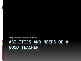ABILITIES AND NEEDS OF A
GOOD TEACHER
Prepared By: Saddam Hussain
 