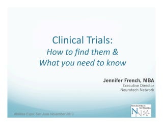 Clinical	
  Trials:	
  

How	
  to	
  ﬁnd	
  them	
  &	
  
What	
  you	
  need	
  to	
  know	
  
Jennifer French, MBA

Executive Director
Neurotech Network

Abilities Expo: San Jose November 2013

 