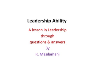 Leadership Ability
A lesson in Leadership
through
questions & answers
By
R. Masilamani

 