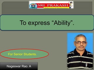 To express “Ability”. 
For Senior Students. 
Nageswar Rao. A 
 