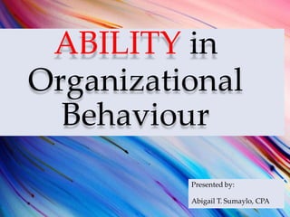 ABILITY in
Organizational
Behaviour
Presented by:
Abigail T. Sumaylo, CPA
 
