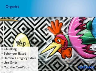 Organise




     Chunking
     Behaviour Based
     Harden Category Edges
     Use Grids
     Map the CowPaths
                        Image Licence - CC: Gary Barber

Tuesday, 21 June 2011
 