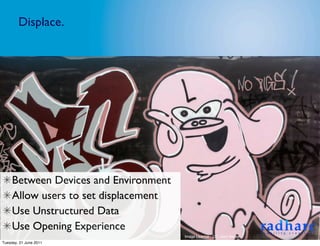 Displace.




     Between Devices and Environment
     Allow users to set displacement
     Use Unstructured Data
     Use Opening Experience
                                       Image Licence - CC: Gary Barber
Tuesday, 21 June 2011
 